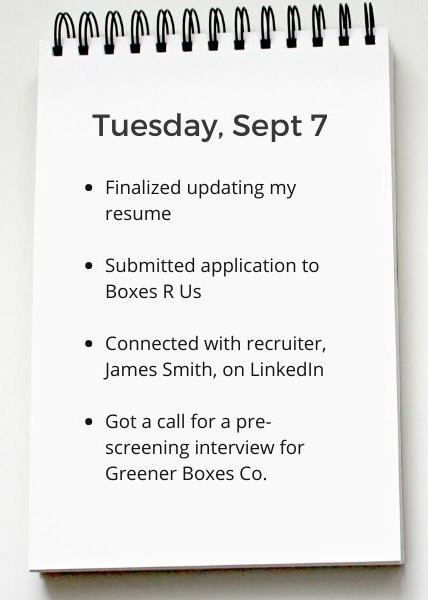 Image of a list of completed tasks
Tuesday, Sept 7
Finalized updating my resume
Submitted application to Boxes R Us
Connected with recruiter,